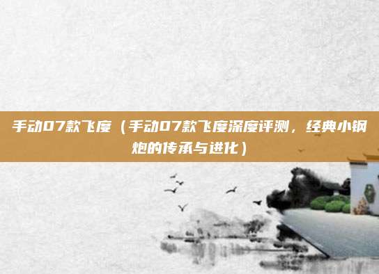 手动07款飞度（手动07款飞度深度评测，经典小钢炮的传承与进化）