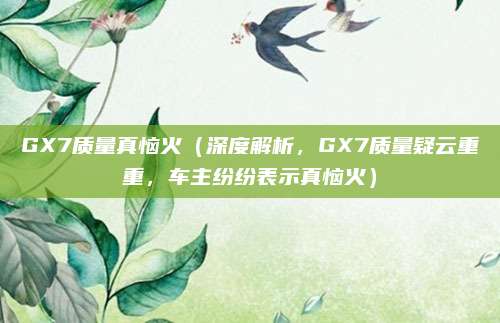 GX7质量真恼火（深度解析，GX7质量疑云重重，车主纷纷表示真恼火）