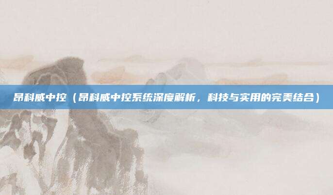 昂科威中控（昂科威中控系统深度解析，科技与实用的完美结合）
