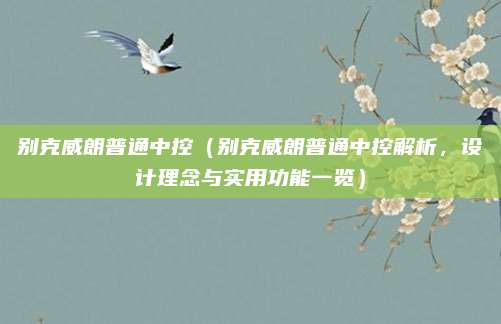 别克威朗普通中控（别克威朗普通中控解析，设计理念与实用功能一览）