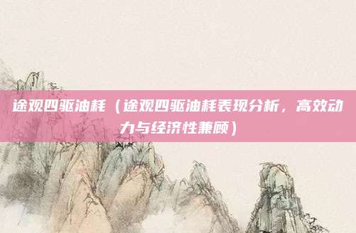 途观四驱油耗（途观四驱油耗表现分析，高效动力与经济性兼顾）