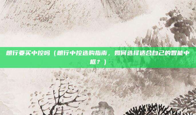 朗行要买中控吗（朗行中控选购指南，如何选择适合自己的智能中枢？）