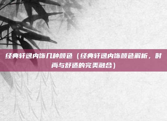 经典轩逸内饰几种颜色（经典轩逸内饰颜色解析，时尚与舒适的完美融合）
