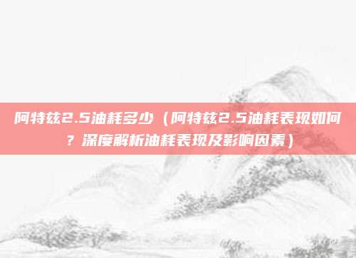 阿特兹2.5油耗多少（阿特兹2.5油耗表现如何？深度解析油耗表现及影响因素）