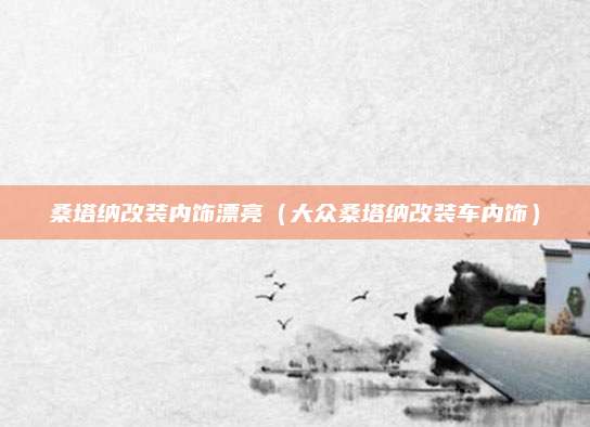 桑塔纳改装内饰漂亮(大众桑塔纳改装车内饰)