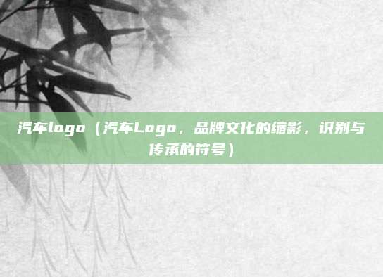 汽车logo（汽车Logo，品牌文化的缩影，识别与传承的符号）