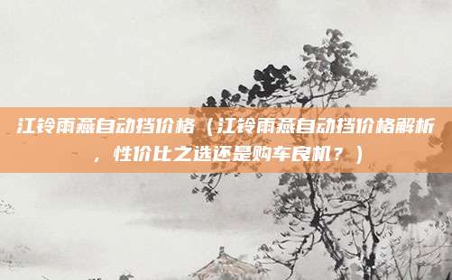 江铃雨燕自动挡价格（江铃雨燕自动挡价格解析，性价比之选还是购车良机？）