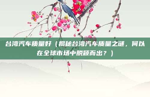 台湾汽车质量好（揭秘台湾汽车质量之谜，何以在全球市场中脱颖而出？）