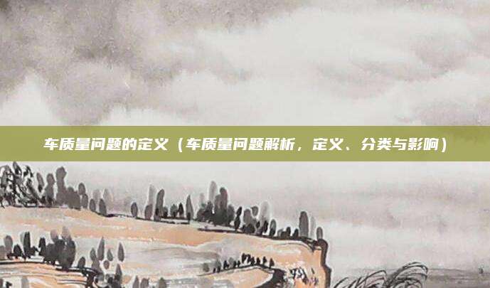 车质量问题的定义（车质量问题解析，定义、分类与影响）