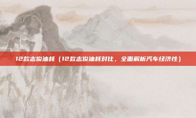 12款志俊油耗（12款志俊油耗对比，全面解析汽车经济性）