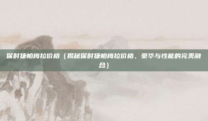 保时捷帕梅拉价格（揭秘保时捷帕梅拉价格，豪华与性能的完美融合）