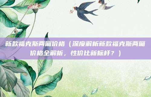新款福克斯两厢价格（深度解析新款福克斯两厢价格全解析，性价比新标杆？）