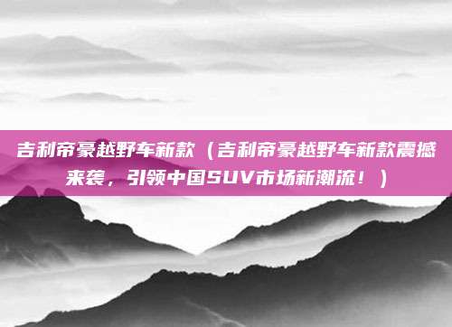 吉利帝豪越野车新款（吉利帝豪越野车新款震撼来袭，引领中国SUV市场新潮流！）