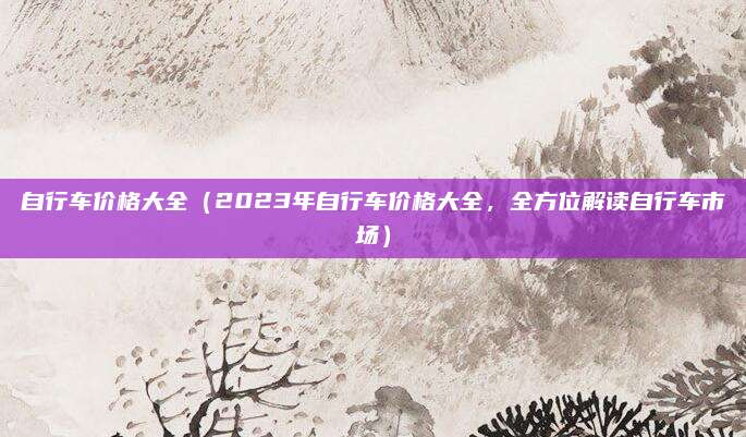 自行车价格大全（2023年自行车价格大全，全方位解读自行车市场）