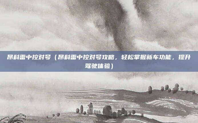 昂科雷中控对号（昂科雷中控对号攻略，轻松掌握新车功能，提升驾驶体验）