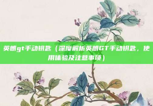 英朗gt手动钥匙（深度解析英朗GT手动钥匙，使用体验及注意事项）