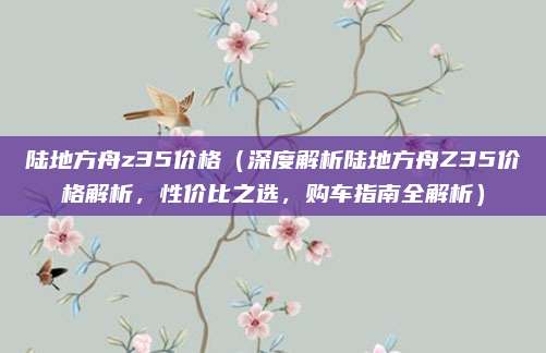 陆地方舟z35价格（深度解析陆地方舟Z35价格解析，性价比之选，购车指南全解析）