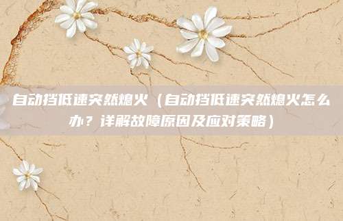 自动挡低速突然熄火（自动挡低速突然熄火怎么办？详解故障原因及应对策略）