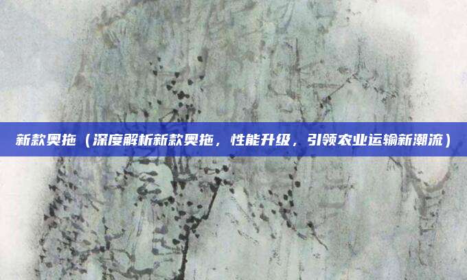 新款奥拖（深度解析新款奥拖，性能升级，引领农业运输新潮流）