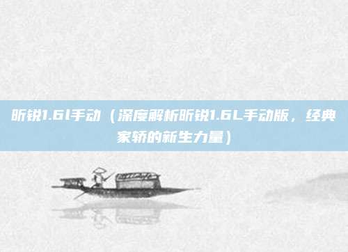 昕锐1.6l手动（深度解析昕锐1.6L手动版，经典家轿的新生力量）