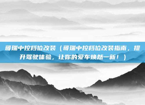 哥瑞中控档位改装（哥瑞中控档位改装指南，提升驾驶体验，让你的爱车焕然一新！）