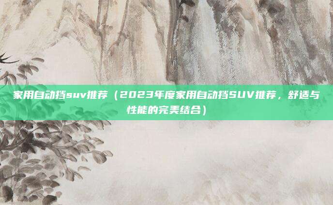 家用自动挡suv推荐（2023年度家用自动挡SUV推荐，舒适与性能的完美结合）