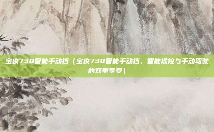 宝俊730智能手动挡（宝俊730智能手动挡，智能操控与手动驾驶的双重享受）