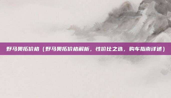 野马奥拓价格（野马奥拓价格解析，性价比之选，购车指南详述）