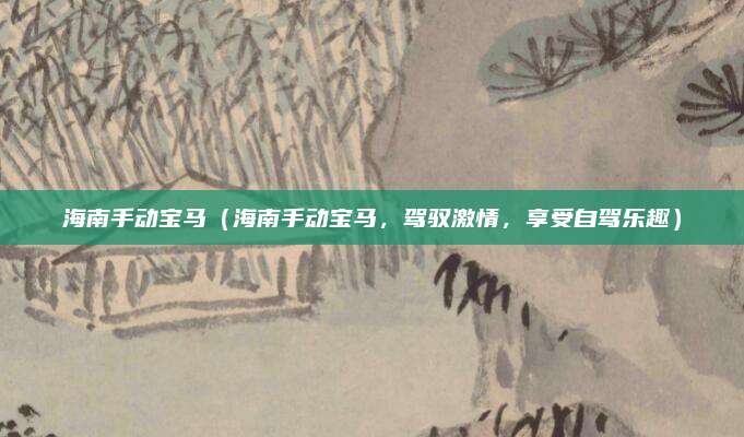 海南手动宝马（海南手动宝马，驾驭激情，享受自驾乐趣）