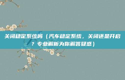 关闭稳定系统吗（汽车稳定系统，关闭还是开启？专业解析为你解答疑惑）