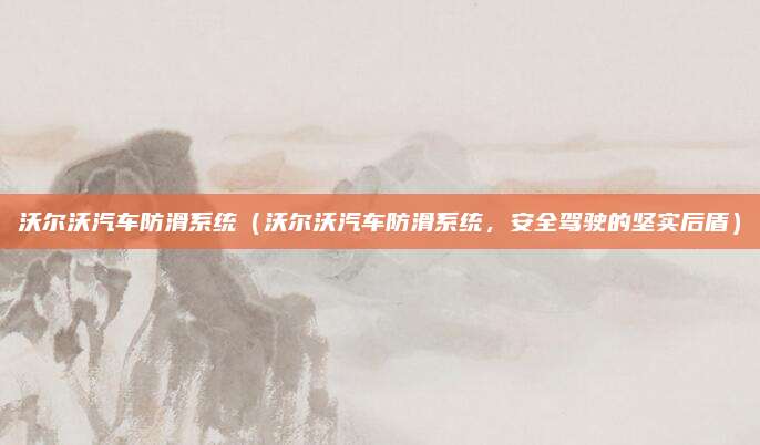沃尔沃汽车防滑系统（沃尔沃汽车防滑系统，安全驾驶的坚实后盾）