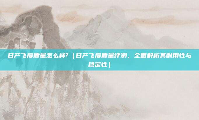 日产飞度质量怎么样?（日产飞度质量评测，全面解析其耐用性与稳定性）
