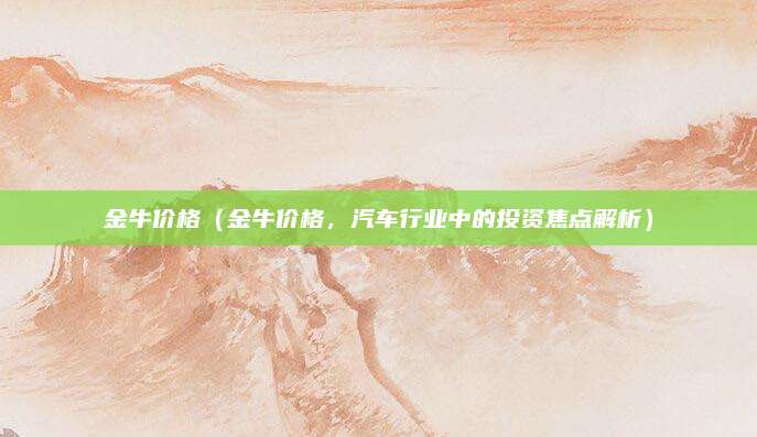 金牛价格（金牛价格，汽车行业中的投资焦点解析）