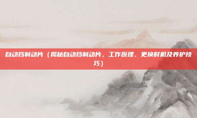 自动挡制动片（揭秘自动挡制动片，工作原理、更换时机及养护技巧）
