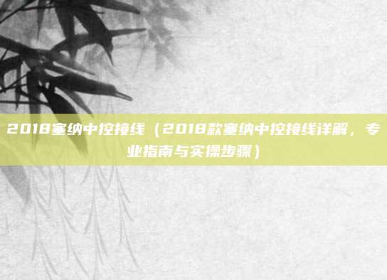 2018塞纳中控接线（2018款塞纳中控接线详解，专业指南与实操步骤）