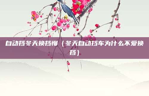 自动挡冬天换挡慢(冬天自动挡车为什么不爱换挡)
