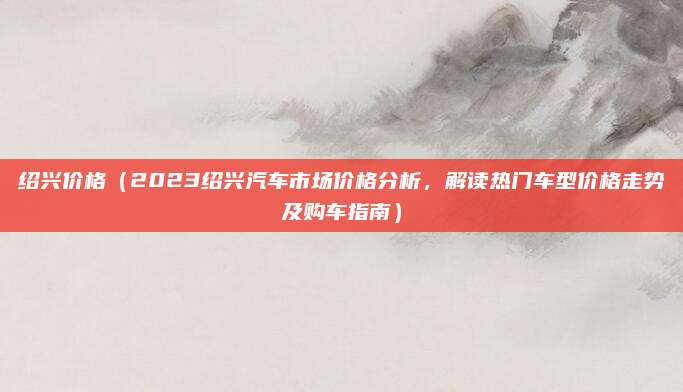 绍兴价格（2023绍兴汽车市场价格分析，解读热门车型价格走势及购车指南）