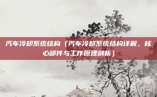 汽车冷却系统结构（汽车冷却系统结构详解，核心部件与工作原理剖析）