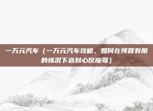 一万元汽车（一万元汽车攻略，如何在预算有限的情况下选到心仪座驾）