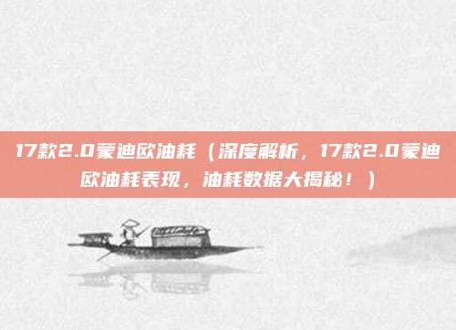 17款2.0蒙迪欧油耗（深度解析，17款2.0蒙迪欧油耗表现，油耗数据大揭秘！）