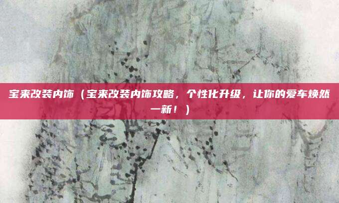 宝来改装内饰（宝来改装内饰攻略，个性化升级，让你的爱车焕然一新！）