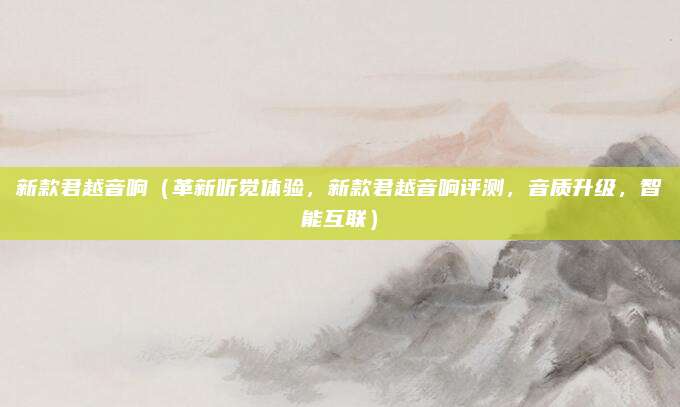 新款君越音响（革新听觉体验，新款君越音响评测，音质升级，智能互联）