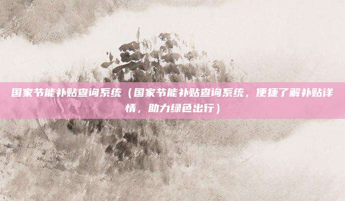 国家节能补贴查询系统（国家节能补贴查询系统，便捷了解补贴详情，助力绿色出行）