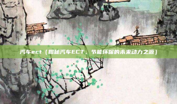 汽车ect（揭秘汽车ECT，节能环保的未来动力之源）