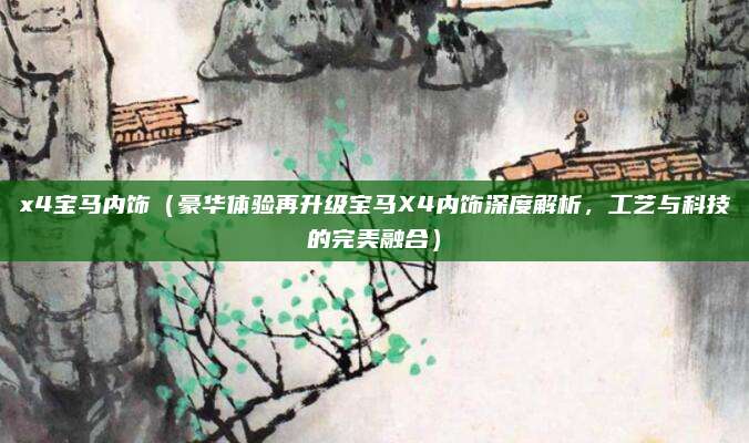 x4宝马内饰（豪华体验再升级宝马X4内饰深度解析，工艺与科技的完美融合）
