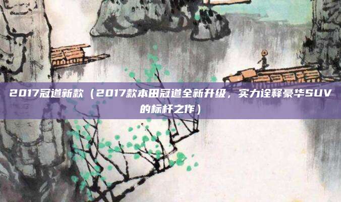 2017冠道新款（2017款本田冠道全新升级，实力诠释豪华SUV的标杆之作）