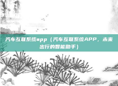 汽车互联系统app（汽车互联系统APP，未来出行的智能助手）