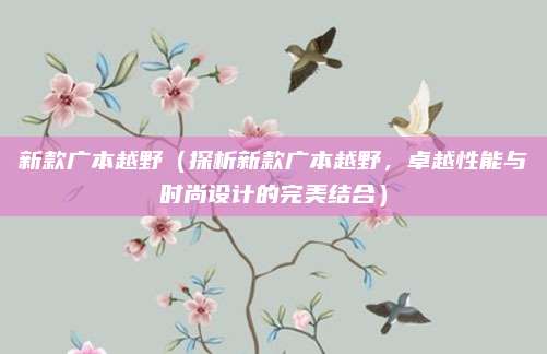 新款广本越野（探析新款广本越野，卓越性能与时尚设计的完美结合）