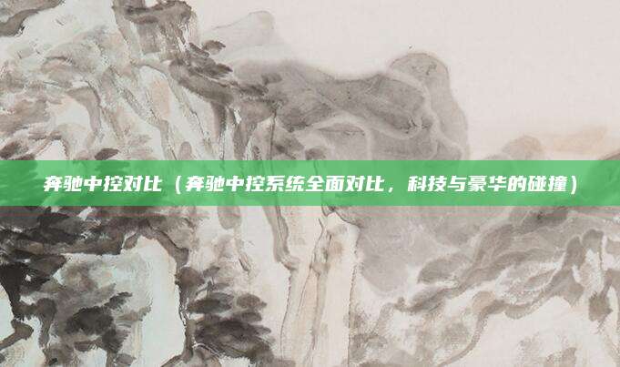 奔驰中控对比（奔驰中控系统全面对比，科技与豪华的碰撞）