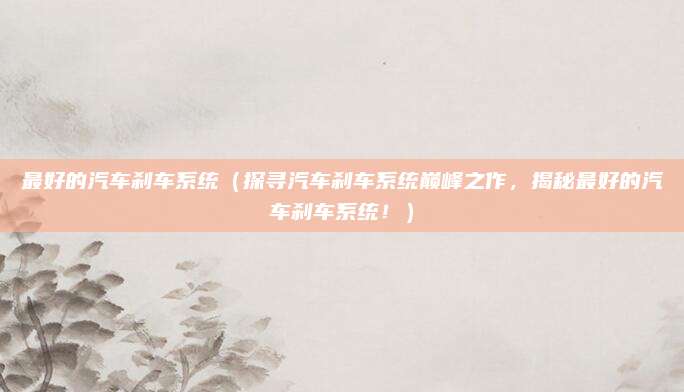 最好的汽车刹车系统（探寻汽车刹车系统巅峰之作，揭秘最好的汽车刹车系统！）